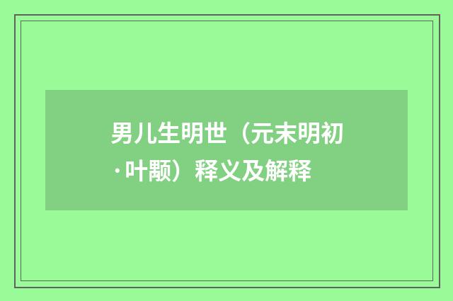 男儿生明世（元末明初·叶颙）释义及解释