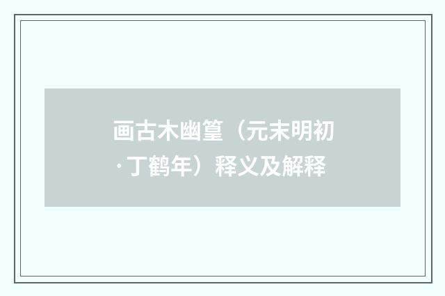 画古木幽篁（元末明初·丁鹤年）释义及解释