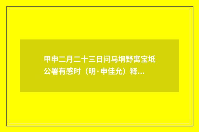 甲申二月二十三日问马坰野寓宝坻公署有感时（明·申佳允）释义及解释