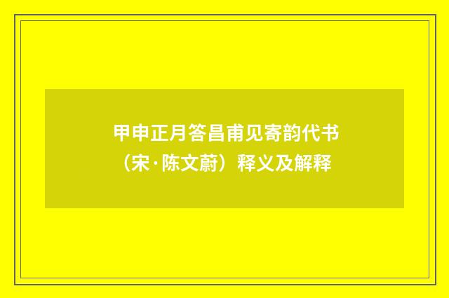 甲申正月答昌甫见寄韵代书（宋·陈文蔚）释义及解释