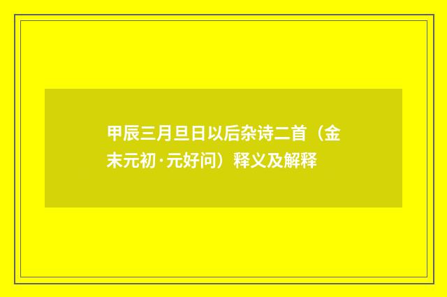 甲辰三月旦日以后杂诗二首（金末元初·元好问）释义及解释