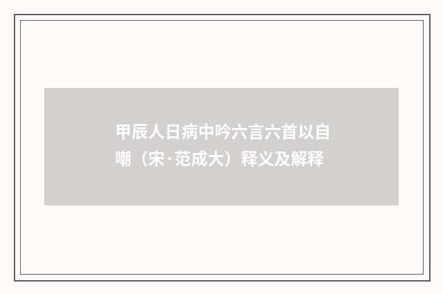 甲辰人日病中吟六言六首以自嘲（宋·范成大）释义及解释