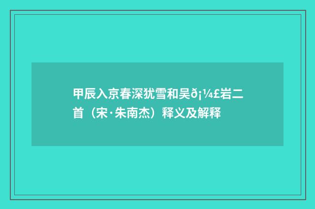 甲辰入京春深犹雪和吴𡼣岩二首（宋·朱南杰）释义及解释