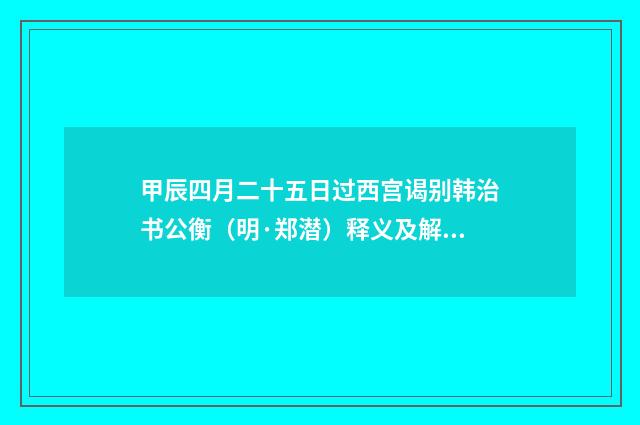 甲辰四月二十五日过西宫谒别韩治书公衡（明·郑潜）释义及解释