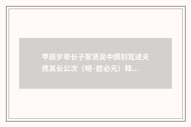甲辰岁举长子冢贤吴中顾别驾述夫携其长公次（明·欧必元）释义及解释