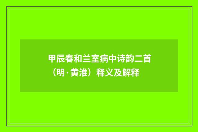 甲辰春和兰室病中诗韵二首（明·黄淮）释义及解释