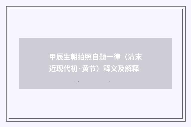 甲辰生朝拍照自题一律（清末近现代初·黄节）释义及解释
