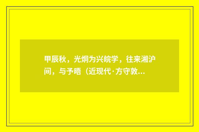 甲辰秋，光炯为兴皖学，往来湘沪间，与予晤（近现代·方守敦）释义及解释