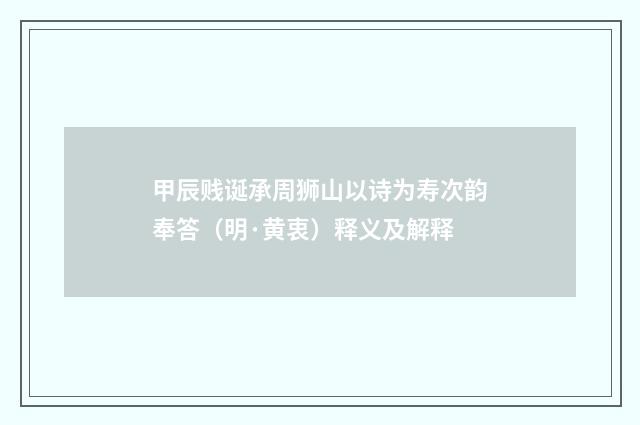 甲辰贱诞承周狮山以诗为寿次韵奉答（明·黄衷）释义及解释