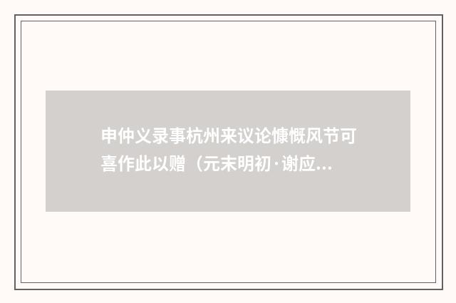 申仲义录事杭州来议论慷慨风节可喜作此以赠（元末明初·谢应芳）释义及解释