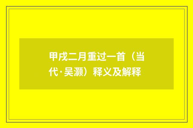 甲戌二月重过一首（当代·吴灏）释义及解释