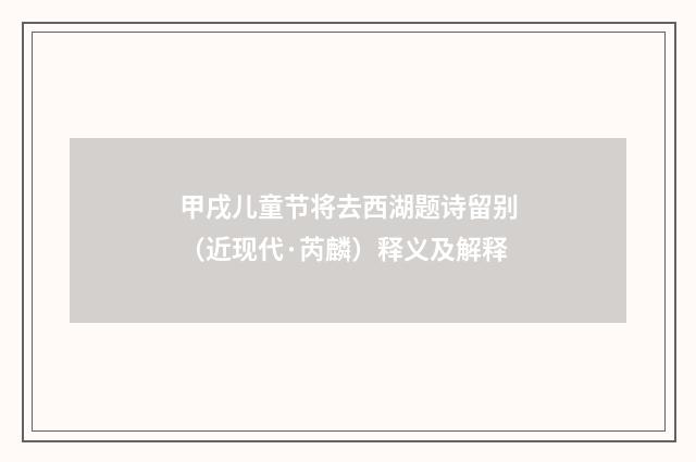 甲戌儿童节将去西湖题诗留别（近现代·芮麟）释义及解释