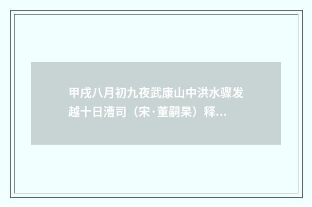 甲戌八月初九夜武康山中洪水骤发越十日漕司（宋·董嗣杲）释义及解释