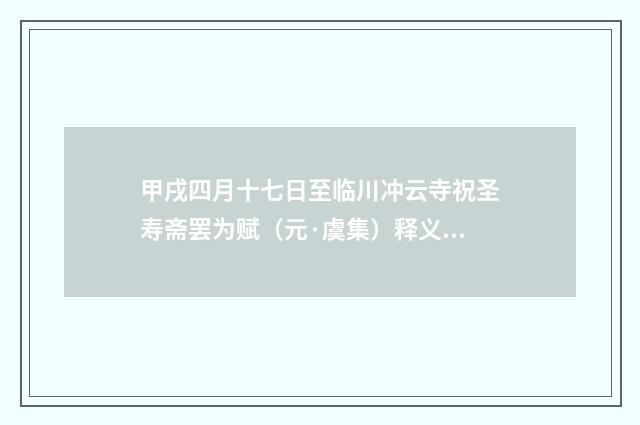 甲戌四月十七日至临川冲云寺祝圣寿斋罢为赋（元·虞集）释义及解释