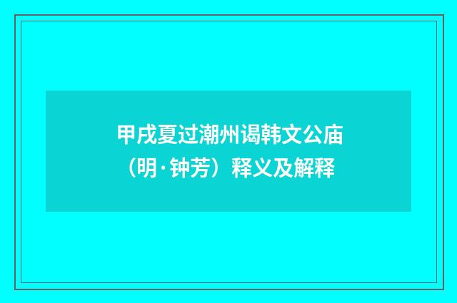 甲戌夏过潮州谒韩文公庙（明·钟芳）释义及解释