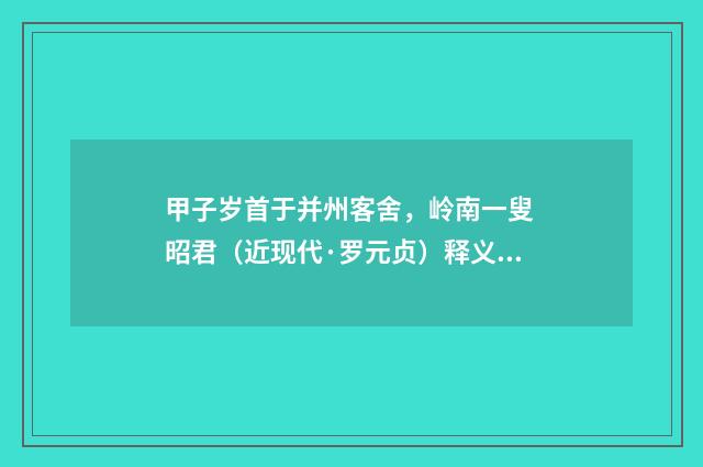 甲子岁首于并州客舍，岭南一叟 昭君（近现代·罗元贞）释义及解释