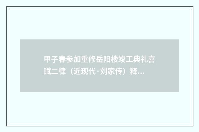 甲子春参加重修岳阳楼竣工典礼喜赋二律（近现代·刘家传）释义及解释