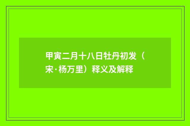 甲寅二月十八日牡丹初发（宋·杨万里）释义及解释