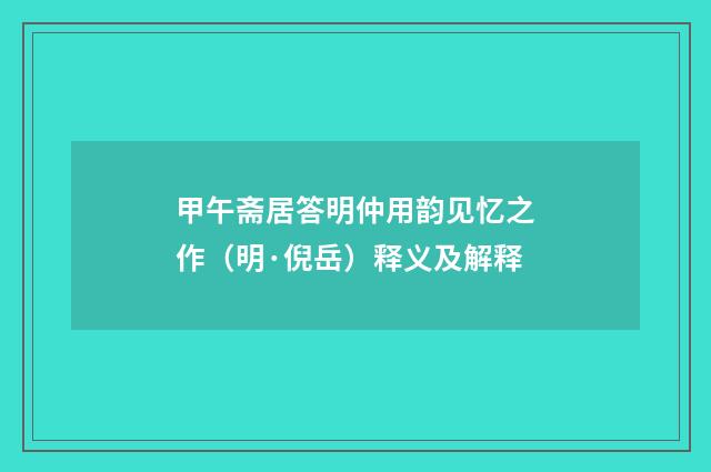 甲午斋居答明仲用韵见忆之作（明·倪岳）释义及解释
