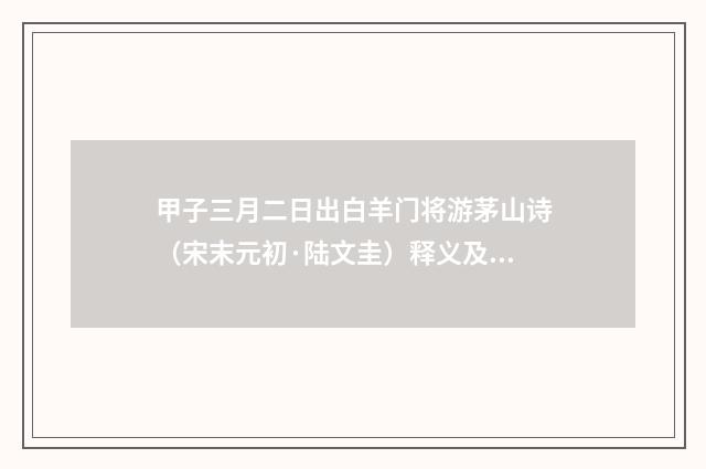 甲子三月二日出白羊门将游茅山诗（宋末元初·陆文圭）释义及解释