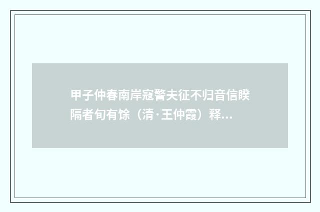 甲子仲春南岸寇警夫征不归音信睽隔者旬有馀（清·王仲霞）释义及解释