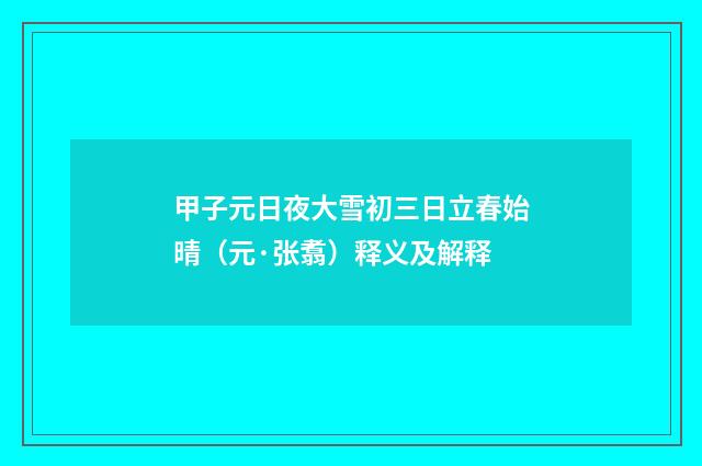 甲子元日夜大雪初三日立春始晴（元·张翥）释义及解释