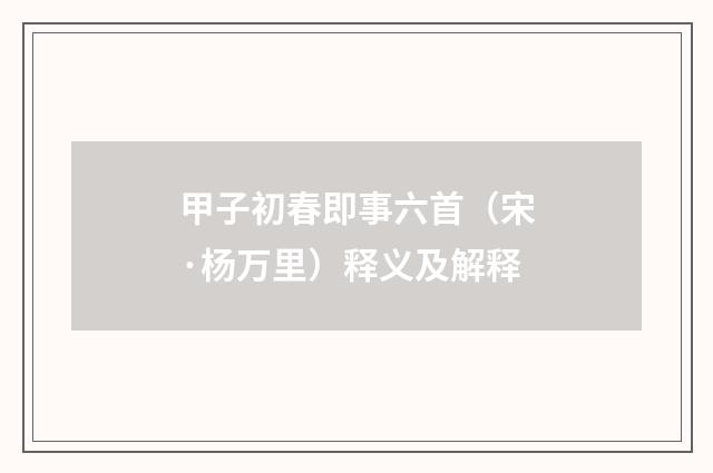 甲子初春即事六首（宋·杨万里）释义及解释