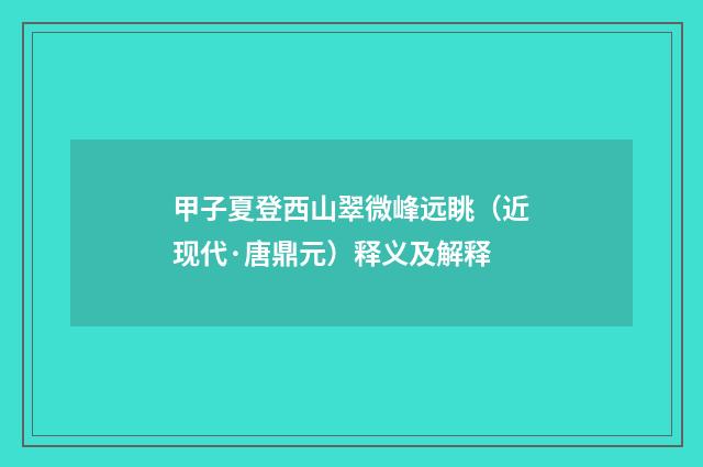 甲子夏登西山翠微峰远眺（近现代·唐鼎元）释义及解释