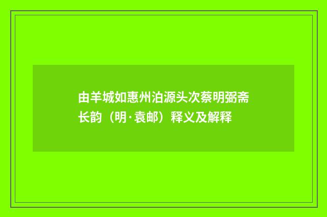 由羊城如惠州泊源头次蔡明弼斋长韵（明·袁邮）释义及解释