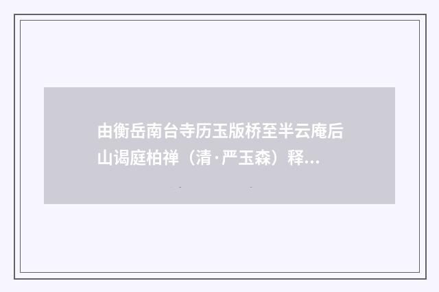 由衡岳南台寺历玉版桥至半云庵后山谒庭柏禅（清·严玉森）释义及解释