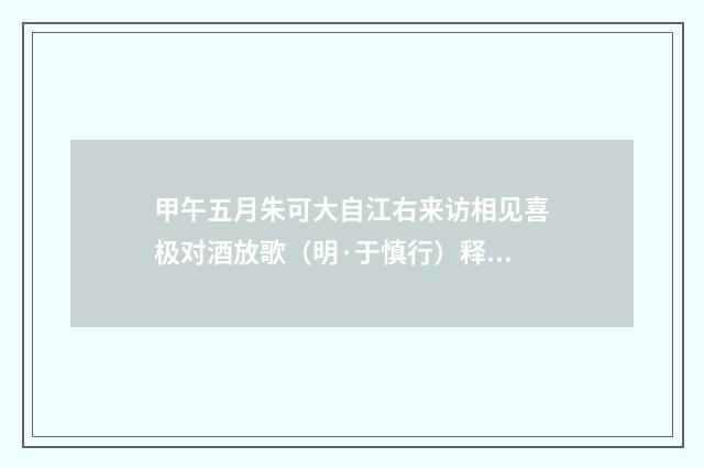 甲午五月朱可大自江右来访相见喜极对酒放歌（明·于慎行）释义及解释