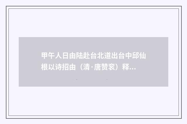 甲午人日由陆赴台北道出台中邱仙根以诗招由（清·唐赞衮）释义及解释