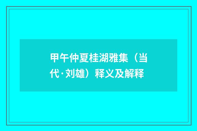 甲午仲夏桂湖雅集（当代·刘雄）释义及解释