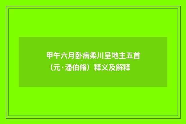 甲午六月卧病柔川呈地主五首（元·潘伯脩）释义及解释
