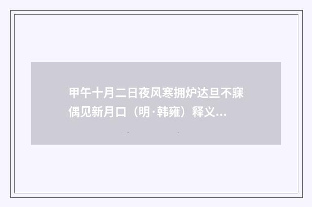 甲午十月二日夜风寒拥炉达旦不寐偶见新月口（明·韩雍）释义及解释