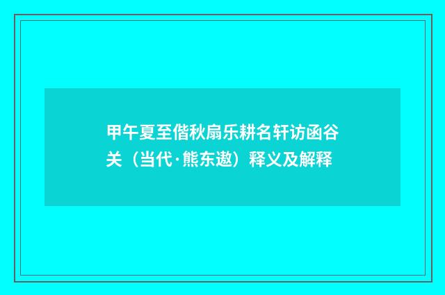 甲午夏至偕秋扇乐耕名轩访函谷关（当代·熊东遨）释义及解释