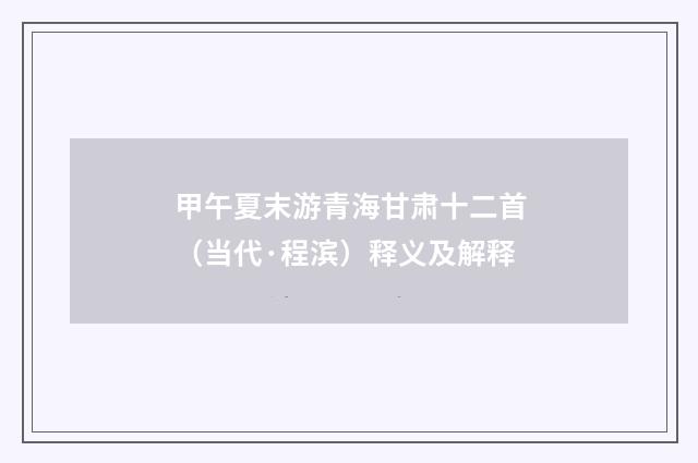 甲午夏末游青海甘肃十二首（当代·程滨）释义及解释