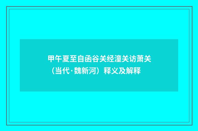 甲午夏至自函谷关经潼关访萧关（当代·魏新河）释义及解释