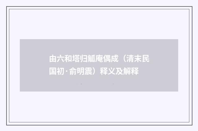 由六和塔归觚庵偶成（清末民国初·俞明震）释义及解释