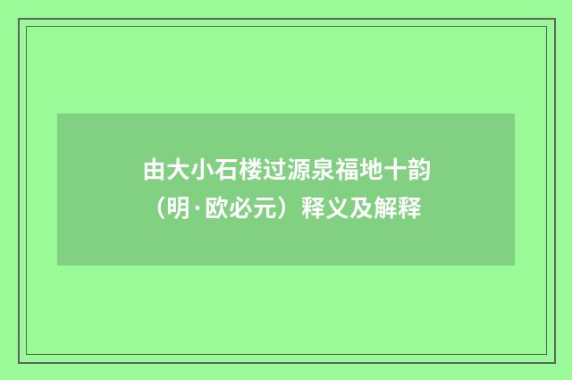由大小石楼过源泉福地十韵（明·欧必元）释义及解释