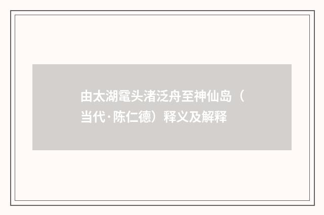 由太湖鼋头渚泛舟至神仙岛（当代·陈仁德）释义及解释