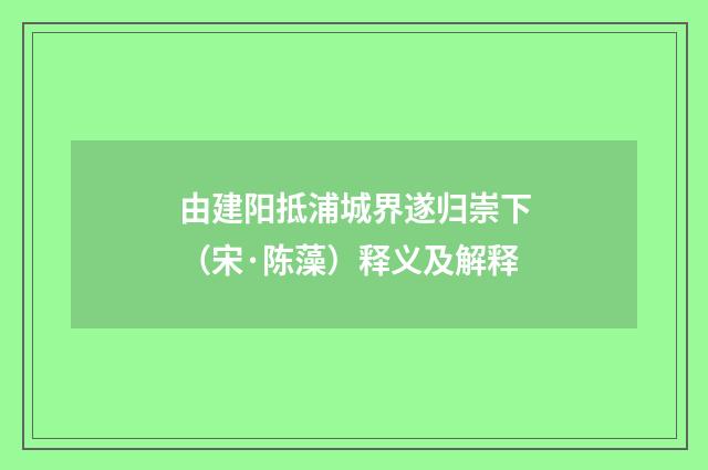 由建阳抵浦城界遂归崇下（宋·陈藻）释义及解释