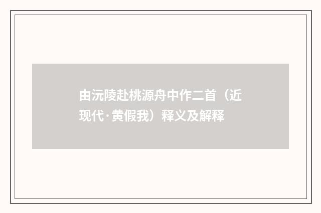 由沅陵赴桃源舟中作二首（近现代·黄假我）释义及解释
