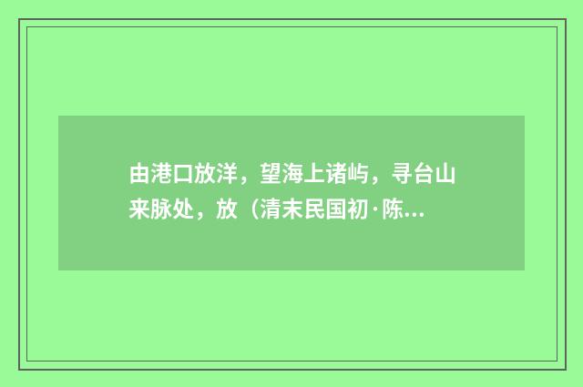 由港口放洋，望海上诸屿，寻台山来脉处，放（清末民国初·陈肇兴）释义及解释