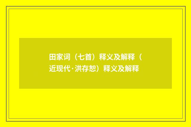 田家词（七首）释义及解释（近现代·洪存恕）释义及解释