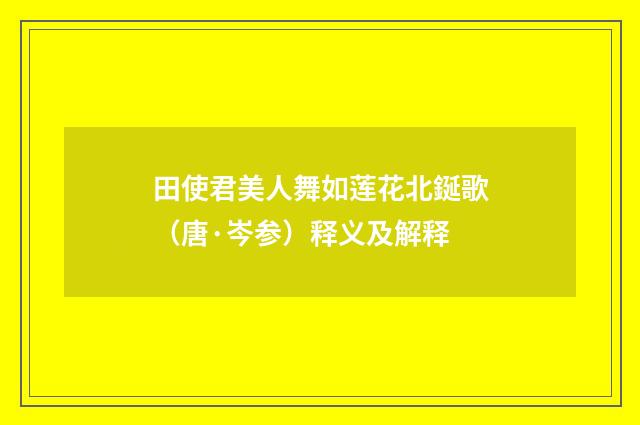 田使君美人舞如莲花北鋋歌（唐·岑参）释义及解释