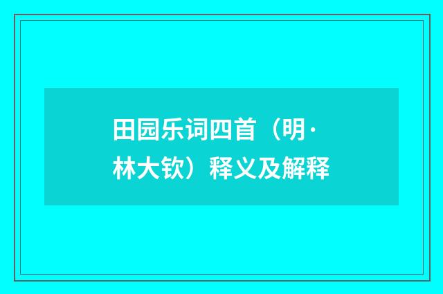 田园乐词四首（明·林大钦）释义及解释
