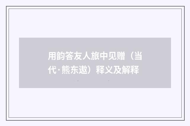 用韵答友人旅中见赠（当代·熊东遨）释义及解释
