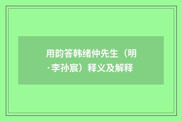 用韵答韩绪仲先生（明·李孙宸）释义及解释