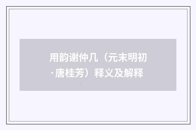 用韵谢仲几（元末明初·唐桂芳）释义及解释